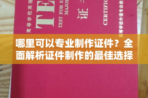 松阳哪里可以专业制作证件？全面解析证件制作的最佳选择
