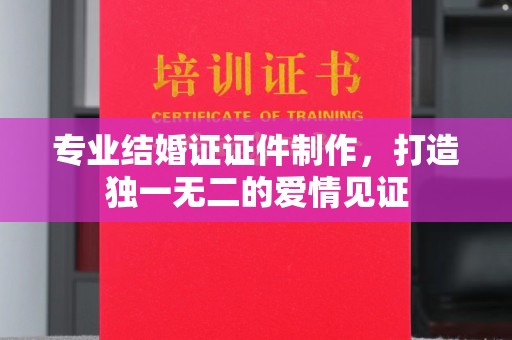 松阳专业结婚证证件制作，打造独一无二的爱情见证