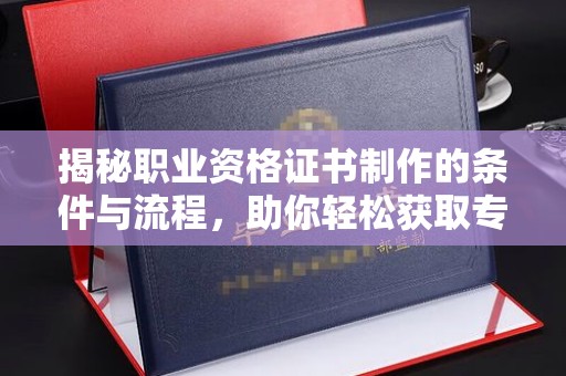 松阳揭秘职业资格证书制作的条件与流程，助你轻松获取专业认证