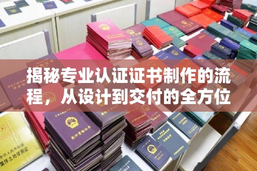 松阳揭秘专业认证证书制作的流程，从设计到交付的全方位指南