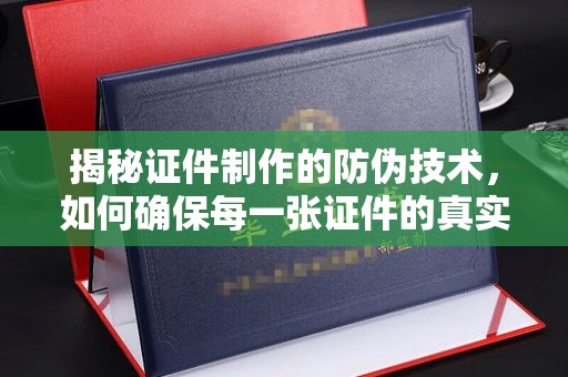 松阳揭秘证件制作的防伪技术，如何确保每一张证件的真实性