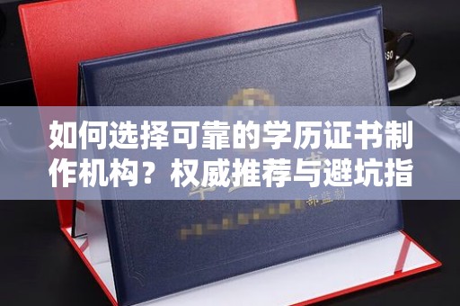 松阳如何选择可靠的学历证书制作机构？权威推荐与避坑指南
