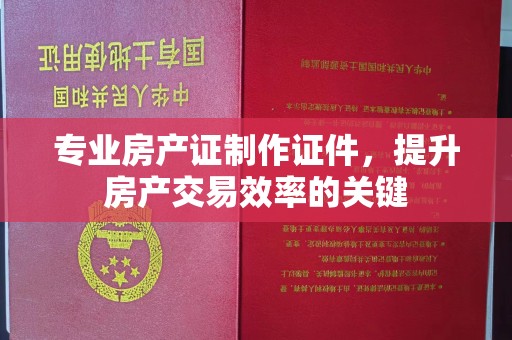 松阳专业房产证制作证件，提升房产交易效率的关键