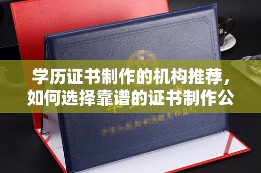 松阳学历证书制作的机构推荐，如何选择靠谱的证书制作公司？