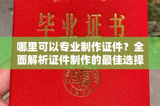 松阳哪里可以专业制作证件？全面解析证件制作的最佳选择