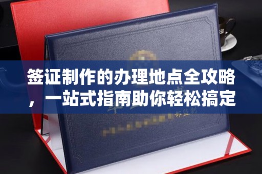 松阳签证制作的办理地点全攻略，一站式指南助你轻松搞定签证