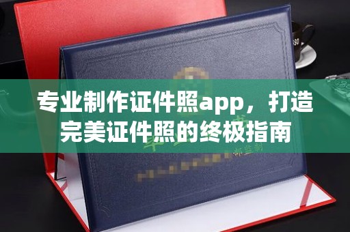 松阳专业制作证件照app，打造完美证件照的终极指南